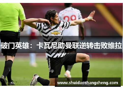 破门英雄：卡瓦尼助曼联逆转击败维拉